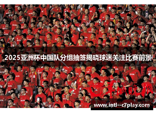 2025亚洲杯中国队分组抽签揭晓球迷关注比赛前景