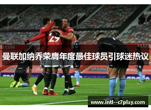 曼联加纳乔荣膺年度最佳球员引球迷热议 曼联加纳乔荣膺年度最佳球员引球迷热议