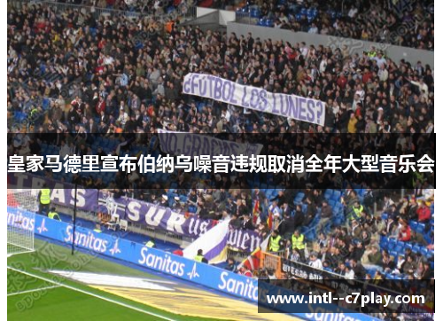 皇家马德里宣布伯纳乌噪音违规取消全年大型音乐会 皇家马德里宣布伯纳乌噪音违规取消全年大型音乐会