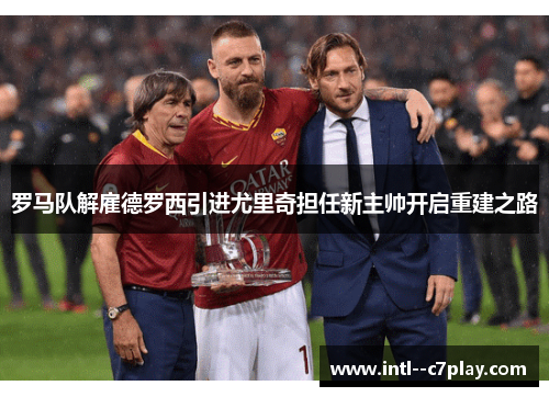 罗马队解雇德罗西引进尤里奇担任新主帅开启重建之路 罗马队解雇德罗西引进尤里奇担任新主帅开启重建之路