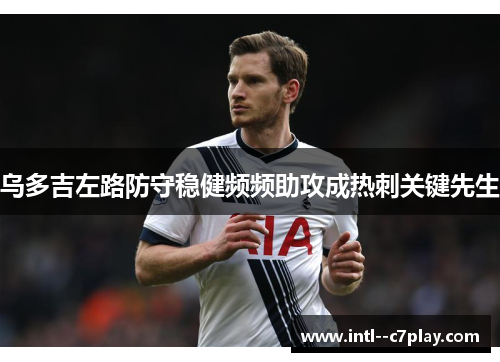 乌多吉左路防守稳健频频助攻成热刺关键先生 乌多吉左路防守稳健频频助攻成热刺关键先生