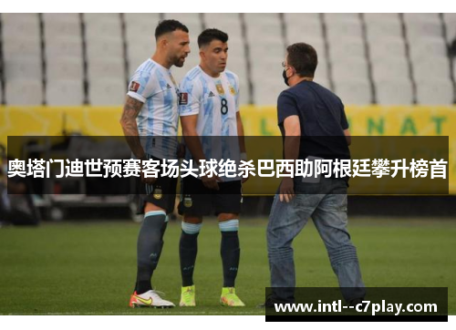 奥塔门迪世预赛客场头球绝杀巴西助阿根廷攀升榜首 奥塔门迪世预赛客场头球绝杀巴西助阿根廷攀升榜首