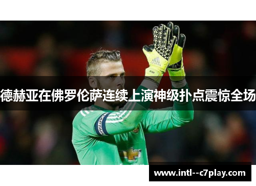 德赫亚在佛罗伦萨连续上演神级扑点震惊全场 德赫亚在佛罗伦萨连续上演神级扑点震惊全场