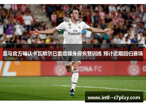 皇马官方确认卡瓦哈尔已重返健身房恢复训练 预计近期回归赛场